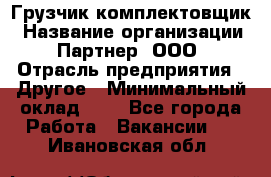 Грузчик-комплектовщик › Название организации ­ Партнер, ООО › Отрасль предприятия ­ Другое › Минимальный оклад ­ 1 - Все города Работа » Вакансии   . Ивановская обл.